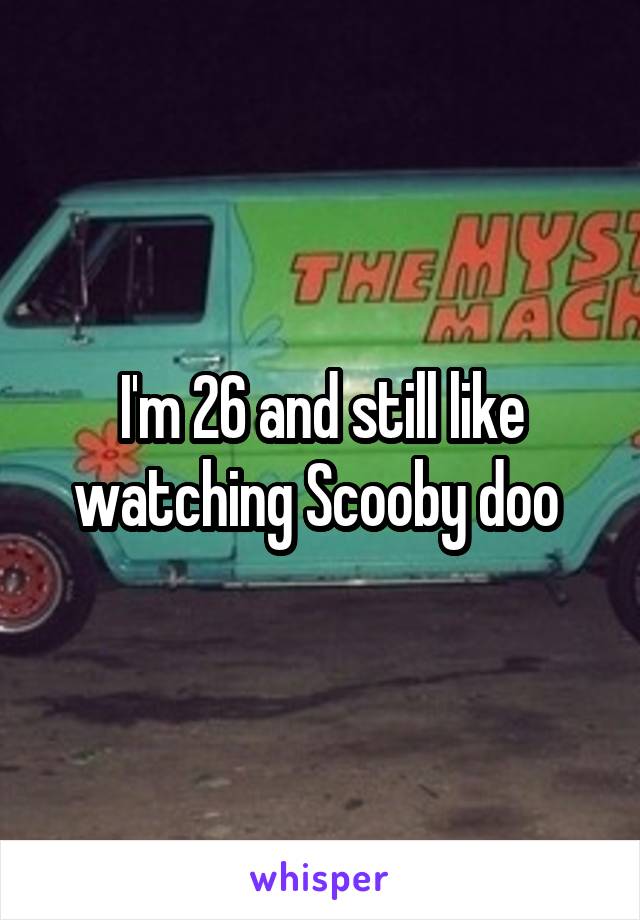 I'm 26 and still like watching Scooby doo 
