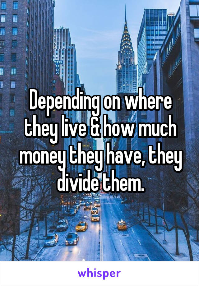 Depending on where they live & how much money they have, they divide them.