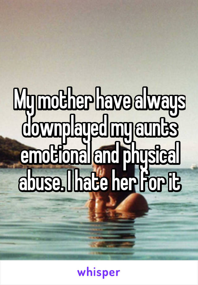 My mother have always downplayed my aunts emotional and physical abuse. I hate her for it