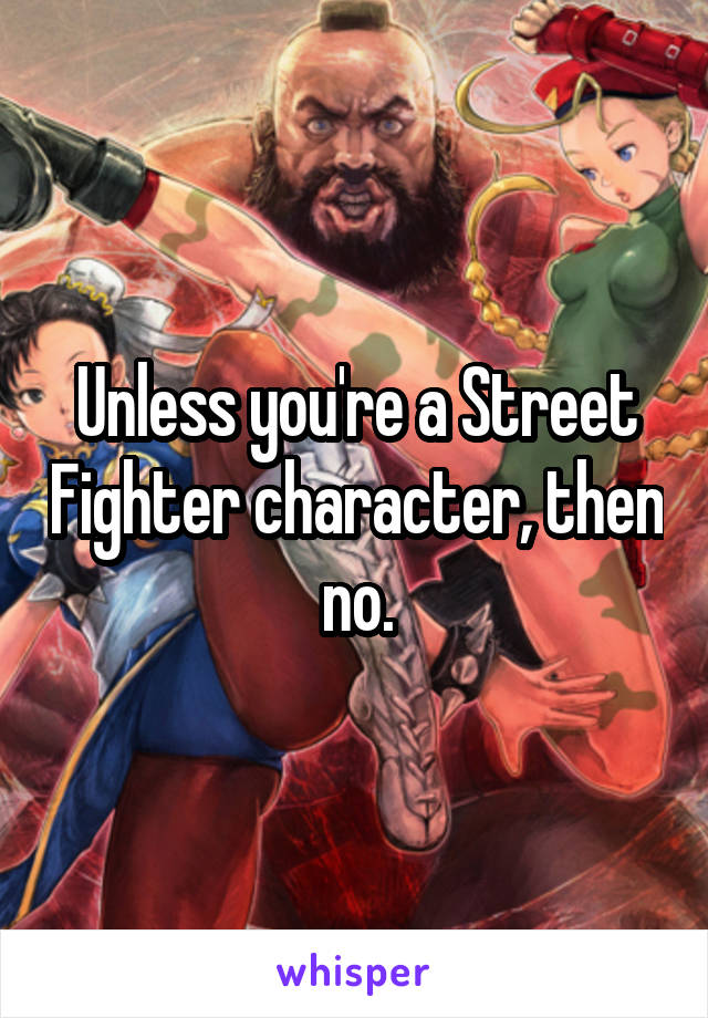 Unless you're a Street Fighter character, then no.