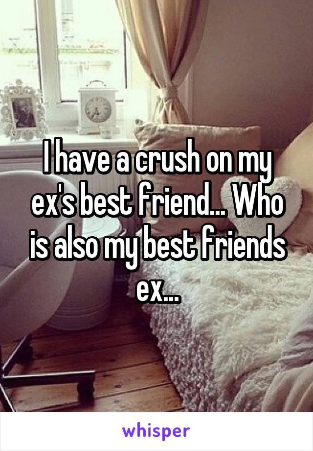 I have a crush on my ex's best friend... Who is also my best friends ex...