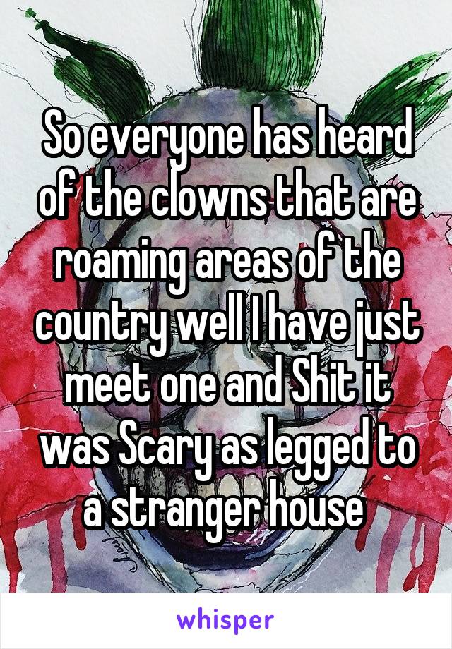 So everyone has heard of the clowns that are roaming areas of the country well I have just meet one and Shit it was Scary as legged to a stranger house 