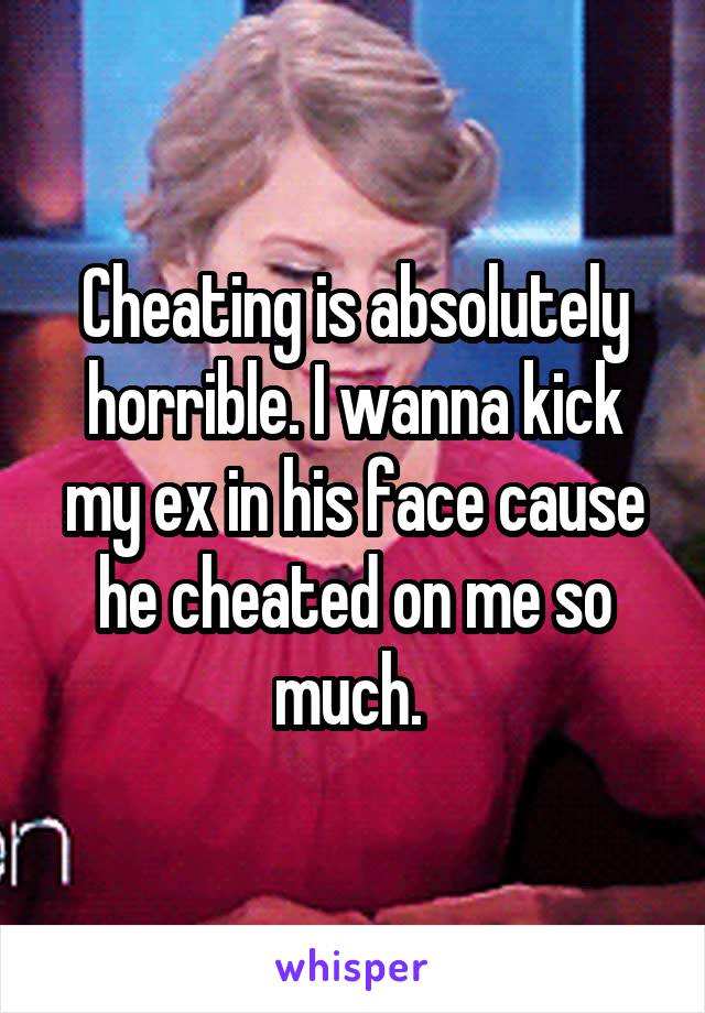 Cheating is absolutely horrible. I wanna kick my ex in his face cause he cheated on me so much. 