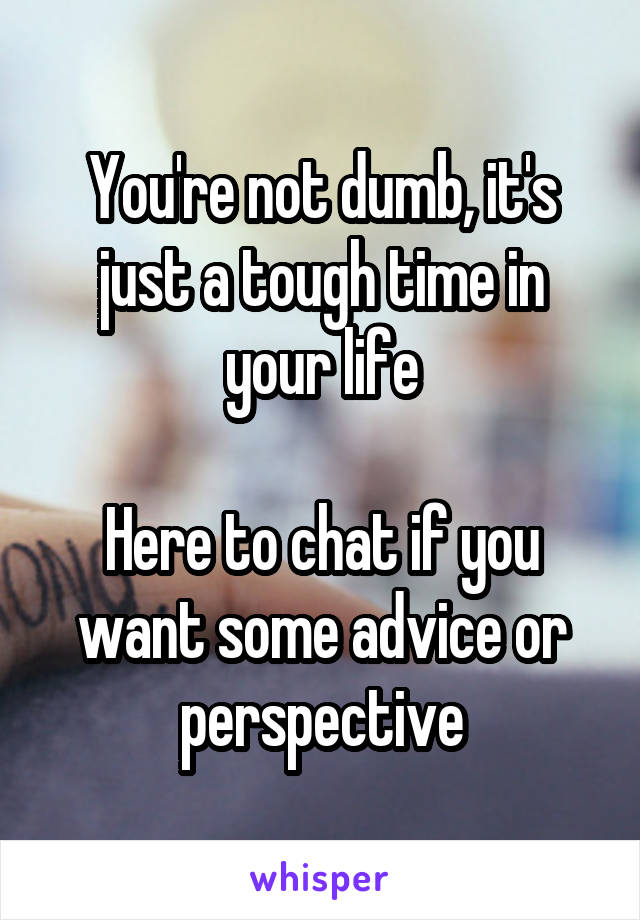 You're not dumb, it's just a tough time in your life

Here to chat if you want some advice or perspective