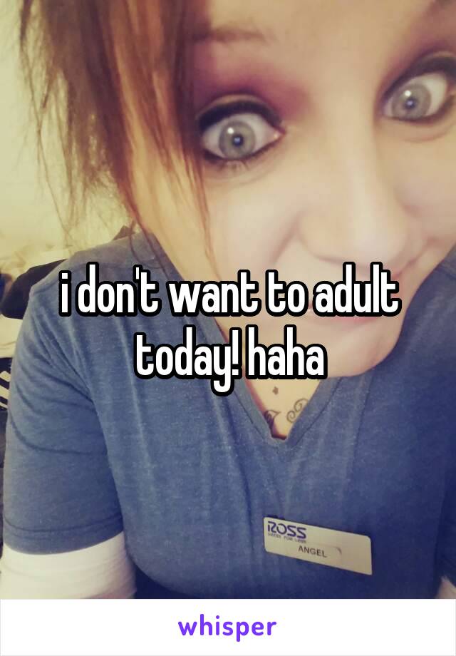 i don't want to adult today! haha