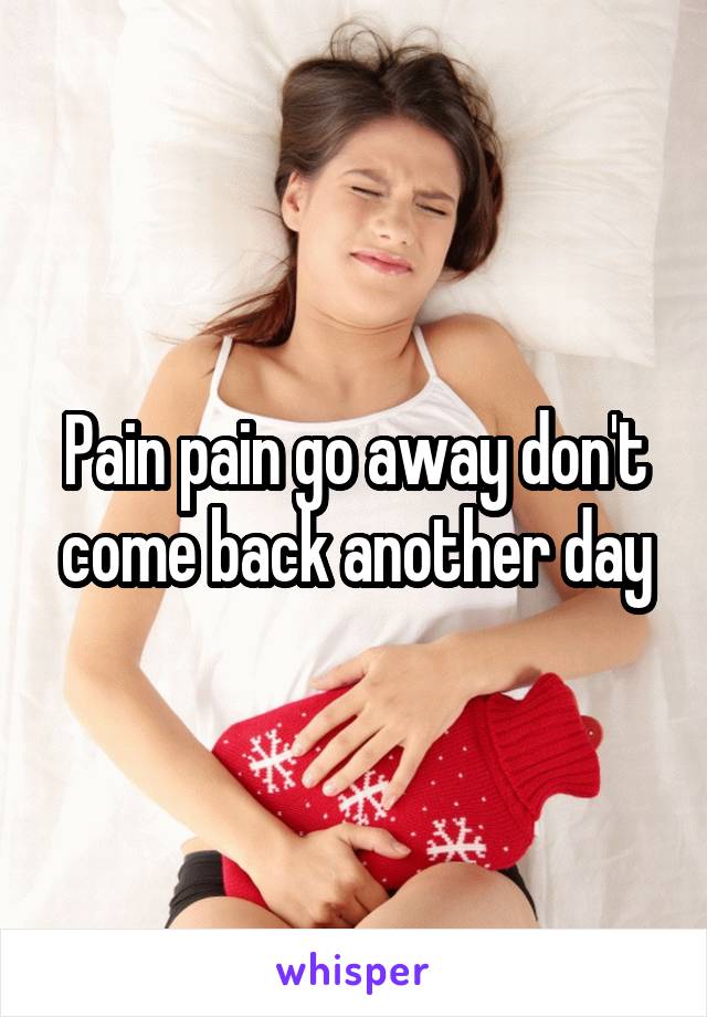 Pain pain go away don't come back another day