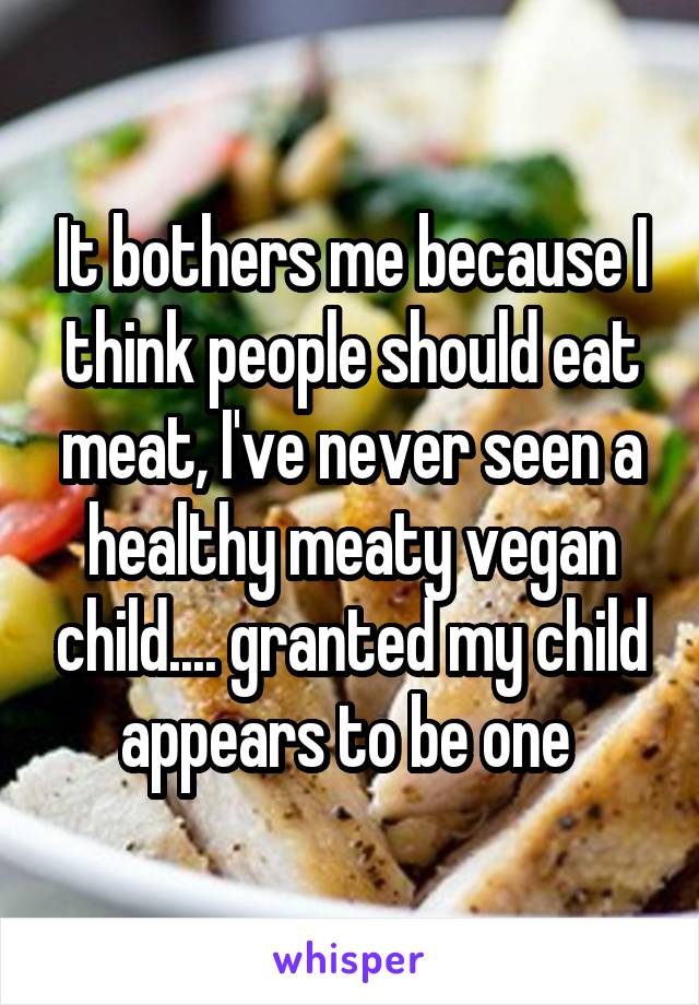 It bothers me because I think people should eat meat, I've never seen a healthy meaty vegan child.... granted my child appears to be one 