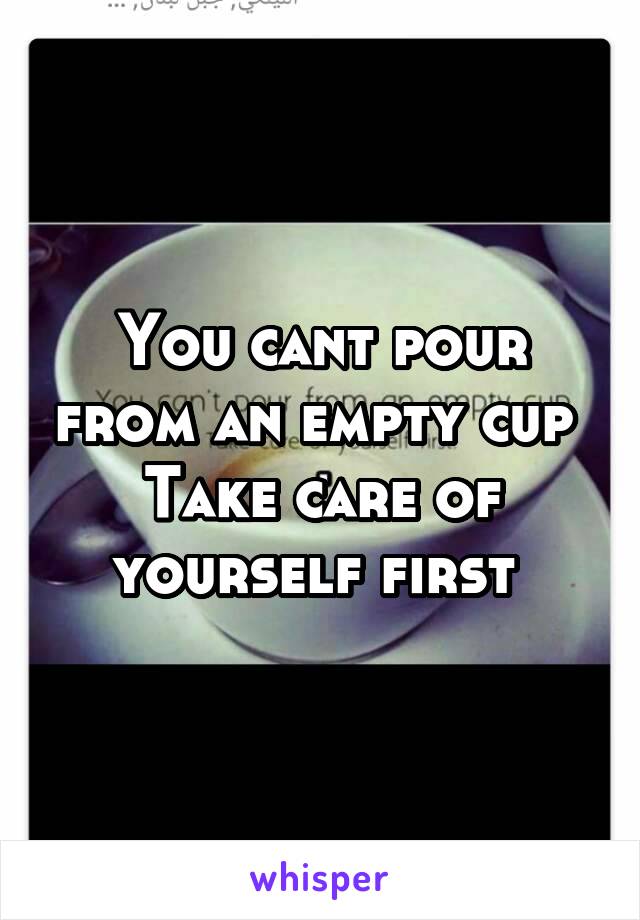 You cant pour from an empty cup 
Take care of yourself first 