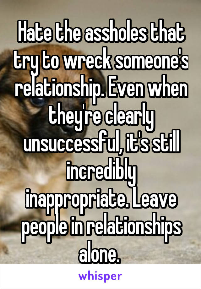 Hate the assholes that try to wreck someone's relationship. Even when they're clearly unsuccessful, it's still incredibly inappropriate. Leave people in relationships alone. 