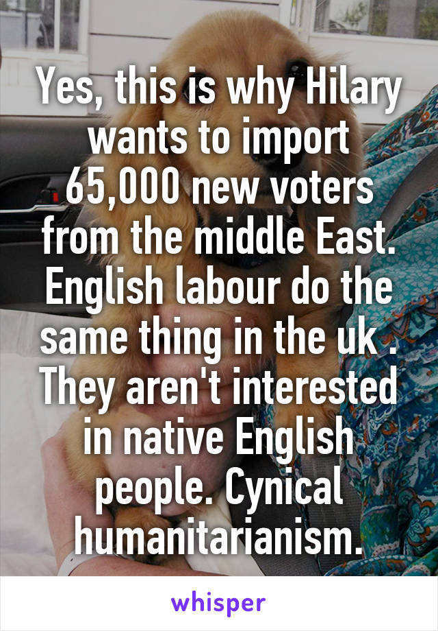Yes, this is why Hilary wants to import 65,000 new voters from the middle East.
English labour do the same thing in the uk . They aren't interested in native English people. Cynical humanitarianism.