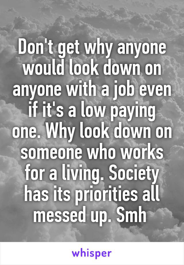 Don't get why anyone would look down on anyone with a job even if it's a low paying one. Why look down on someone who works for a living. Society has its priorities all messed up. Smh 