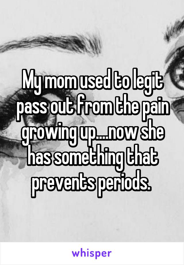 My mom used to legit pass out from the pain growing up....now she has something that prevents periods. 