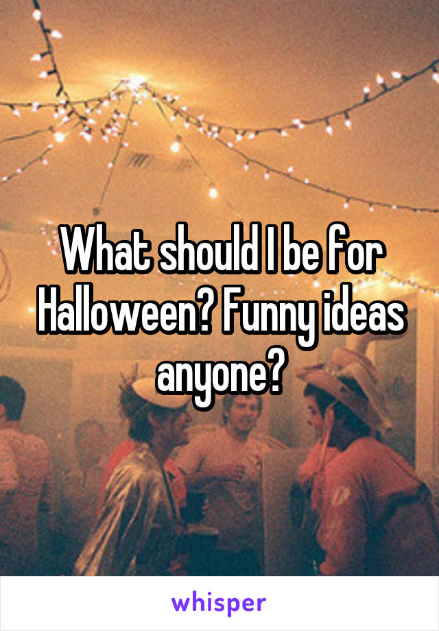 What should I be for Halloween? Funny ideas anyone?