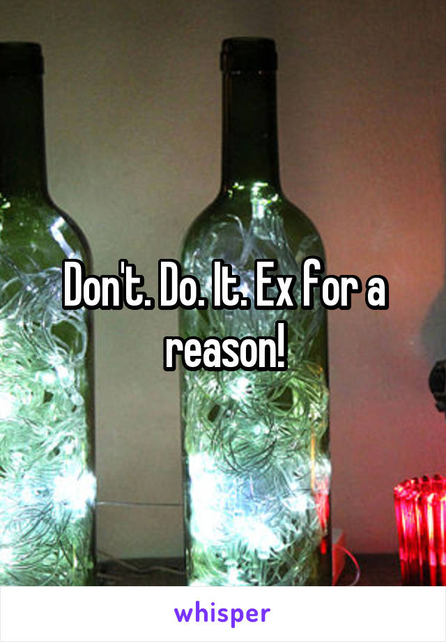 Don't. Do. It. Ex for a reason!