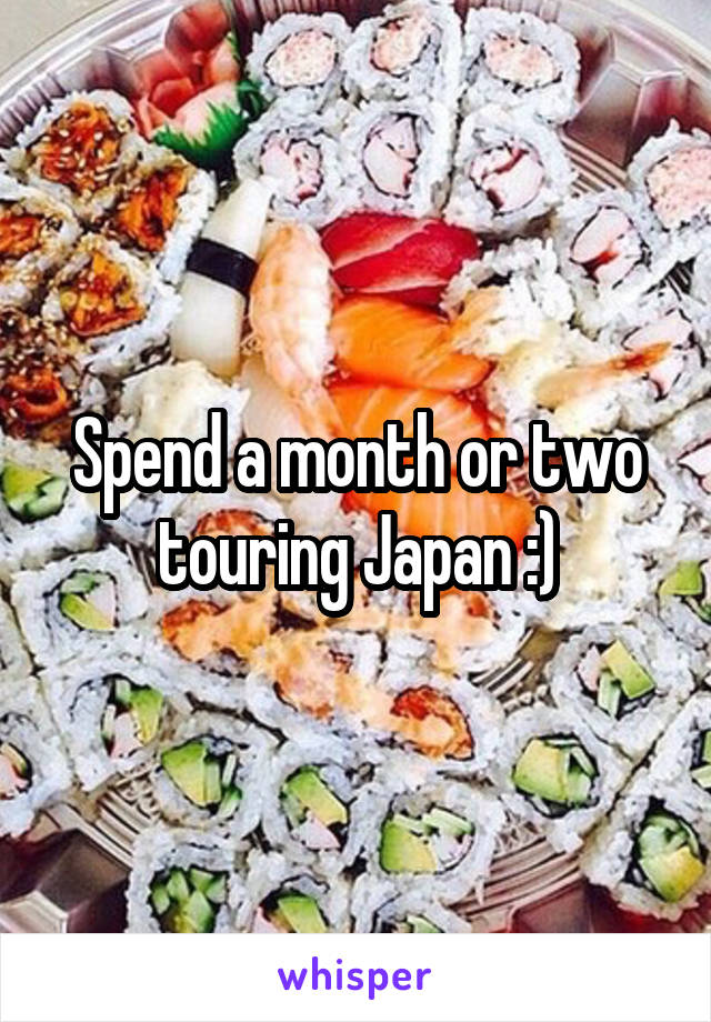 Spend a month or two touring Japan :)