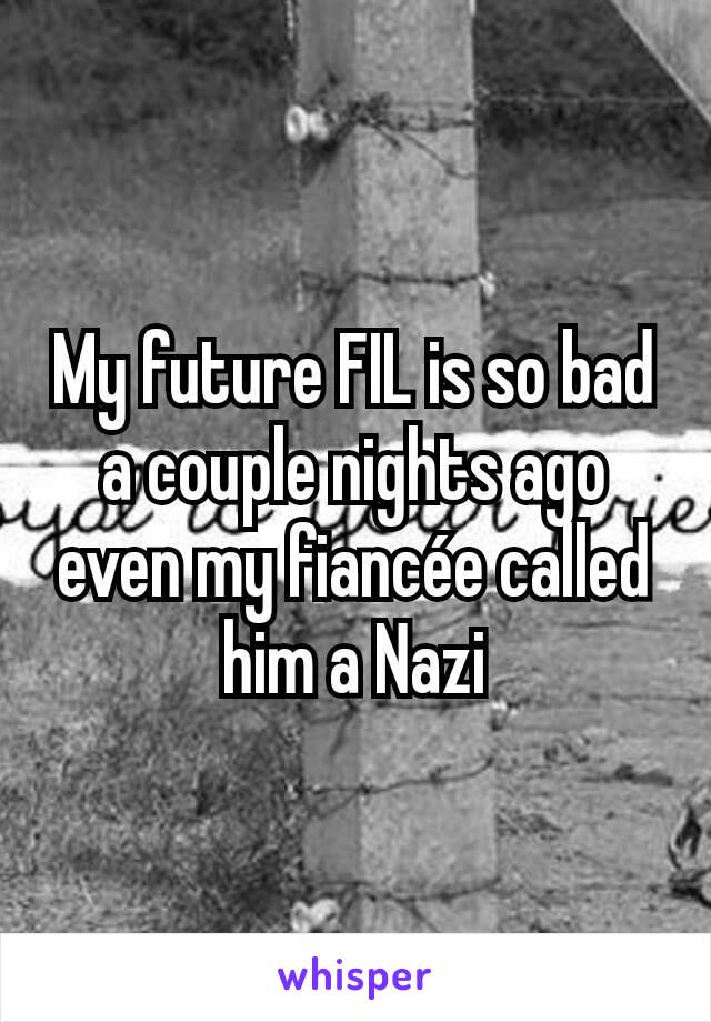 My future FIL is so bad a couple nights ago even my fiancée called him a Nazi