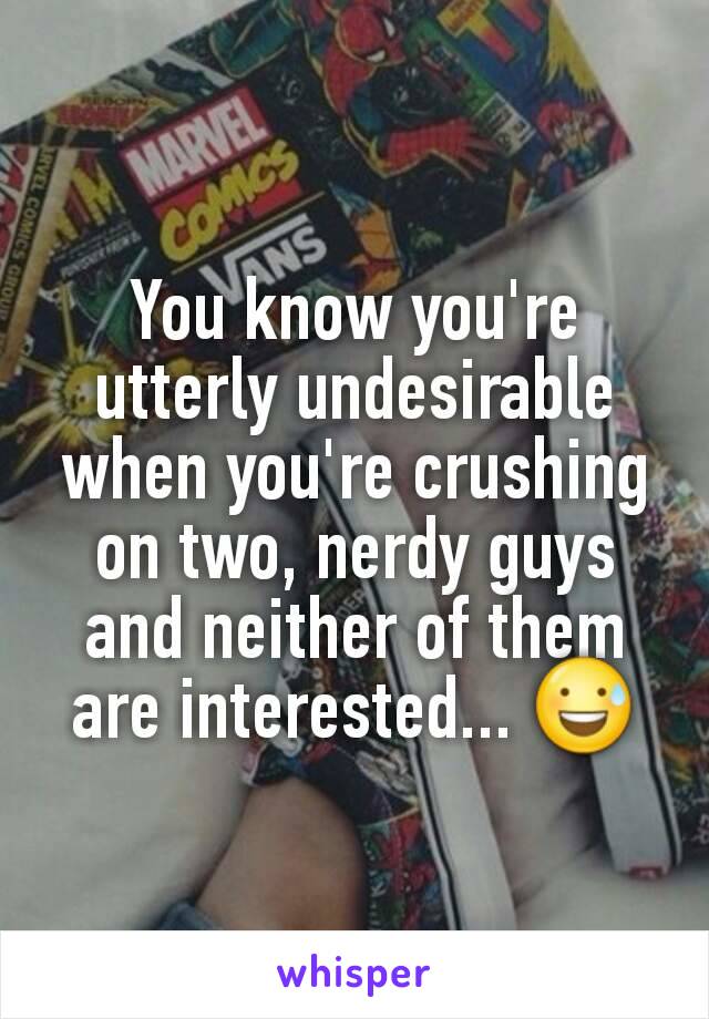 You know you're utterly undesirable when you're crushing on two, nerdy guys and neither of them are interested... 😅