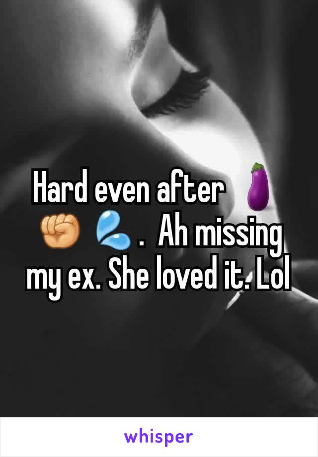 Hard even after 🍆✊💦.  Ah missing my ex. She loved it. Lol