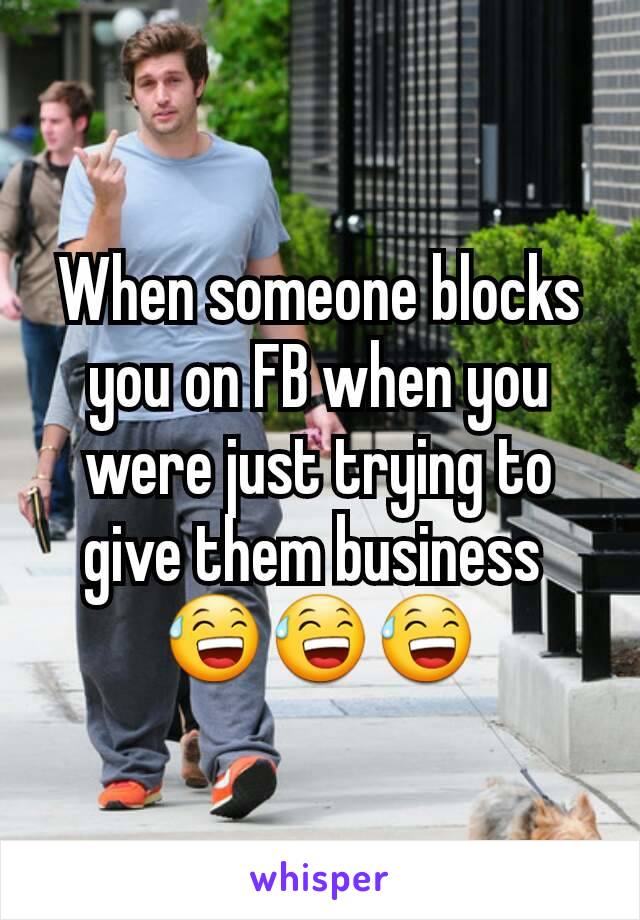 When someone blocks you on FB when you were just trying to give them business 
😅😅😅