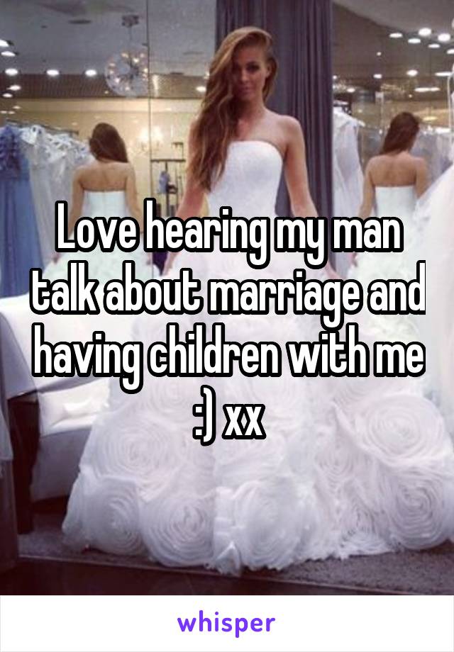 Love hearing my man talk about marriage and having children with me :) xx