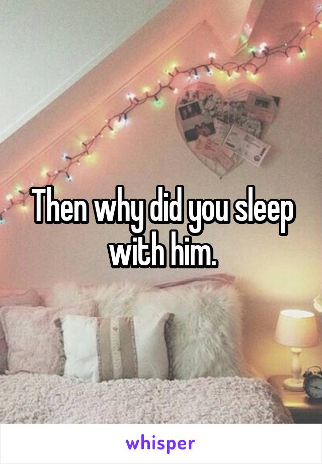 Then why did you sleep with him.