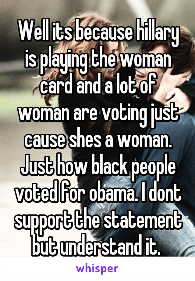 Well its because hillary is playing the woman card and a lot of woman are voting just cause shes a woman. Just how black people voted for obama. I dont support the statement but understand it. 