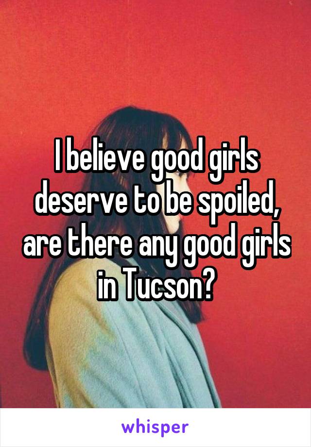 I believe good girls deserve to be spoiled, are there any good girls in Tucson?