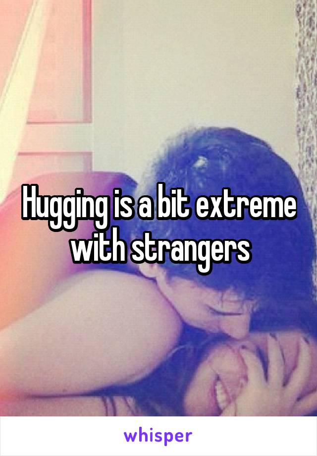 Hugging is a bit extreme with strangers