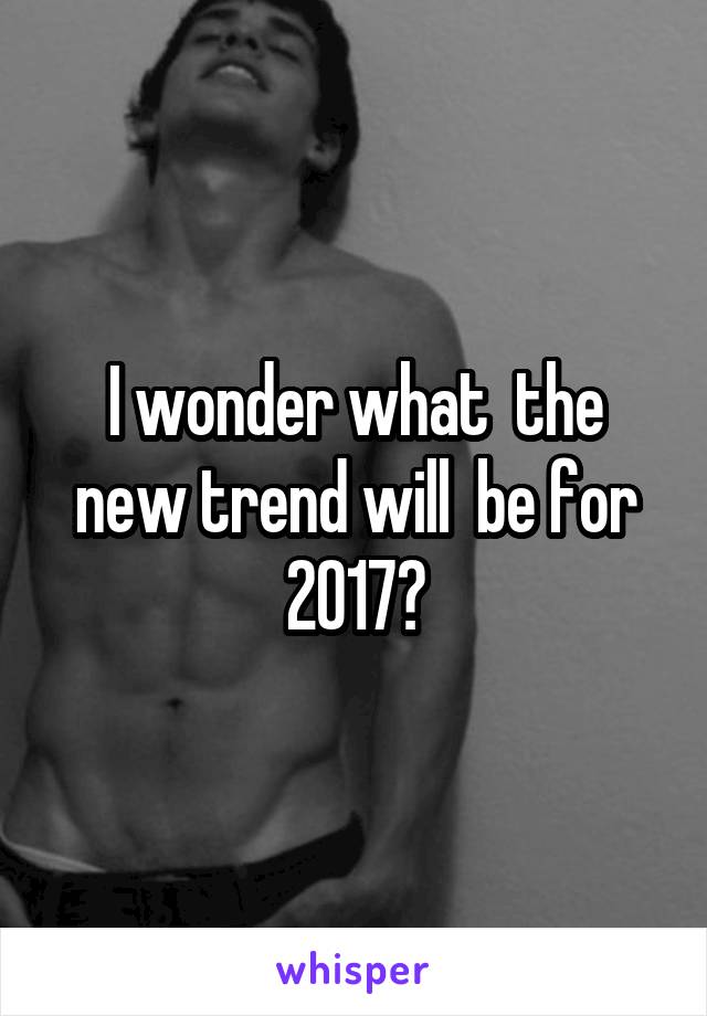 I wonder what  the new trend will  be for 2017?
