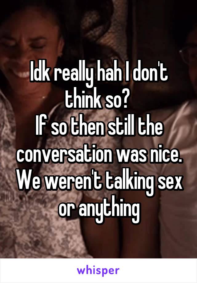 Idk really hah I don't think so? 
If so then still the conversation was nice. We weren't talking sex or anything