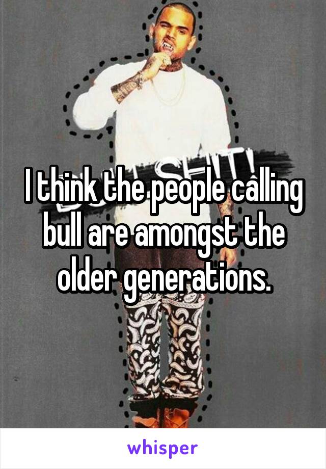 I think the people calling bull are amongst the older generations.