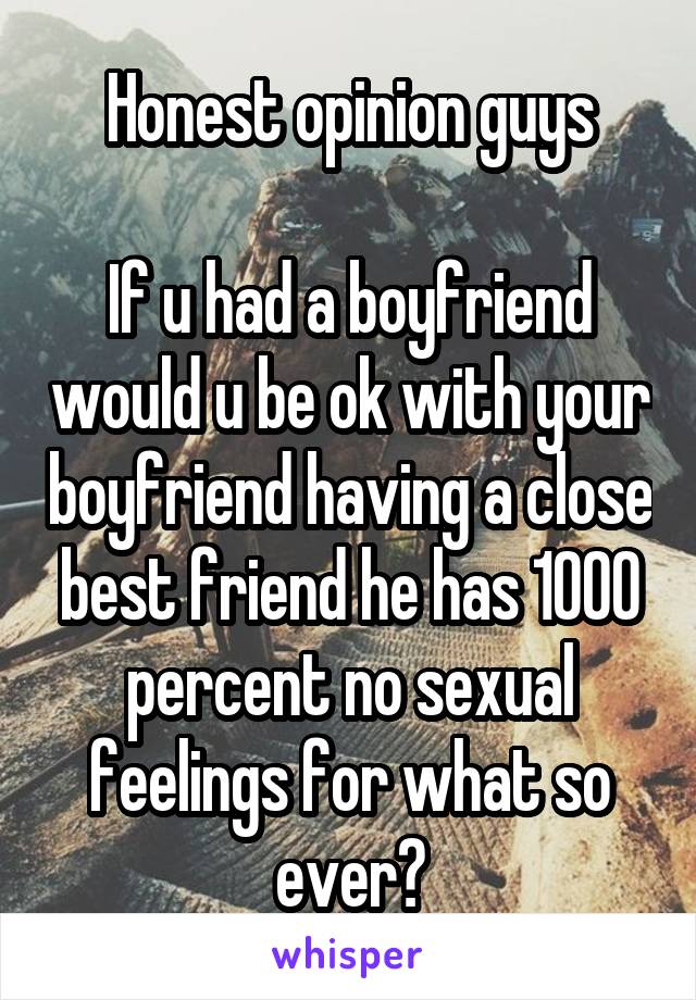 Honest opinion guys
 
If u had a boyfriend would u be ok with your boyfriend having a close best friend he has 1000 percent no sexual feelings for what so ever?