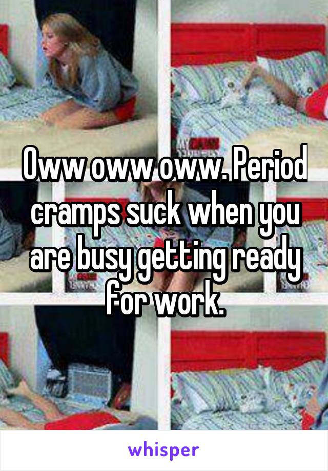 Oww oww oww. Period cramps suck when you are busy getting ready for work.