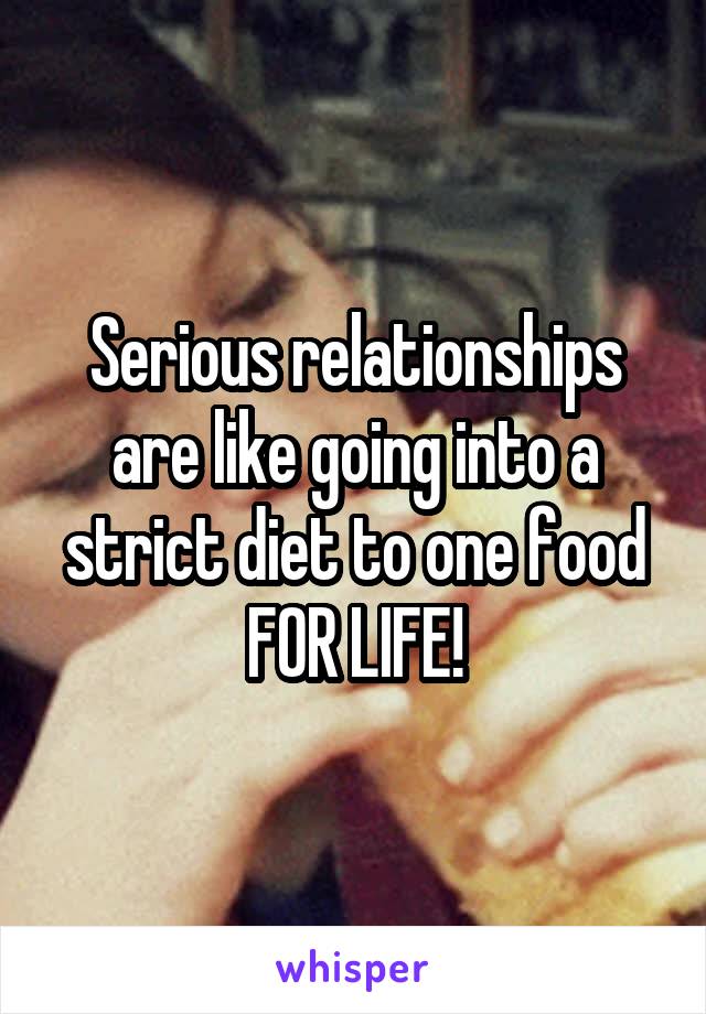 Serious relationships are like going into a strict diet to one food FOR LIFE!