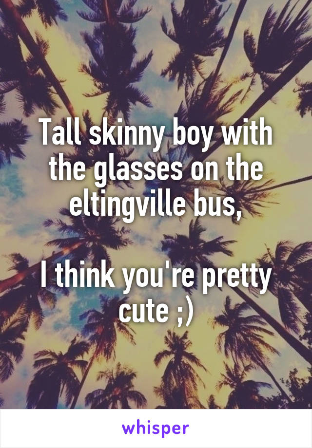 Tall skinny boy with the glasses on the eltingville bus,

I think you're pretty cute ;)