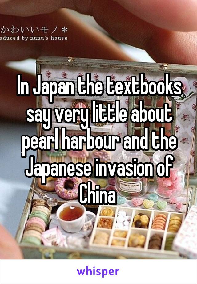 In Japan the textbooks say very little about pearl harbour and the Japanese invasion of China 