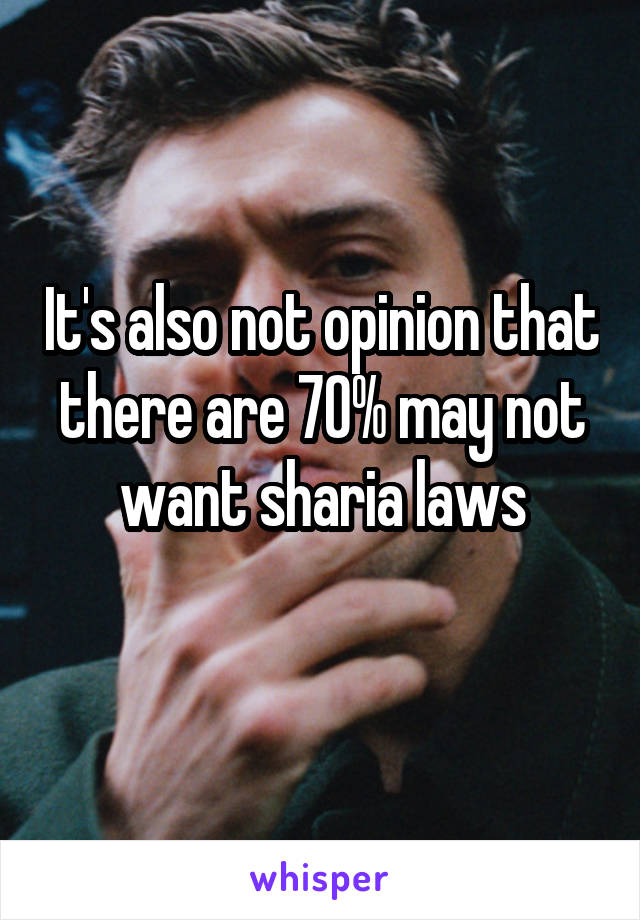 It's also not opinion that there are 70% may not want sharia laws
