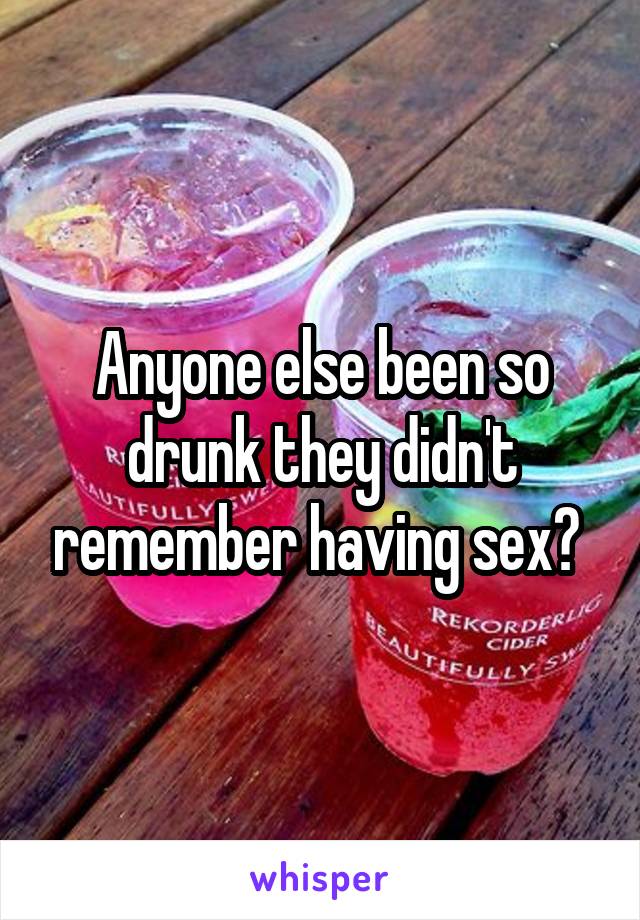 Anyone else been so drunk they didn't remember having sex? 