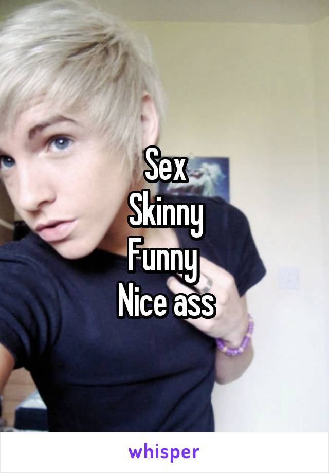 Sex
Skinny
Funny 
Nice ass