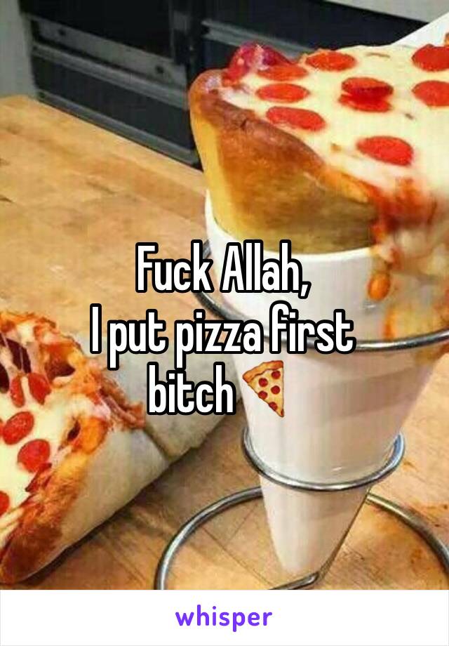 Fuck Allah, 
I put pizza first bitch🍕