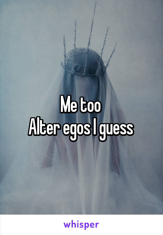 Me too 
Alter egos I guess 