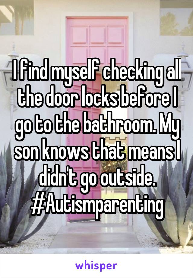I find myself checking all the door locks before I go to the bathroom. My son knows that means I didn't go outside. #Autismparenting