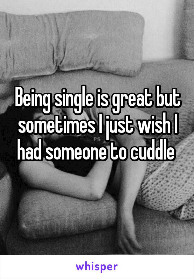 Being single is great but sometimes I just wish I had someone to cuddle 
