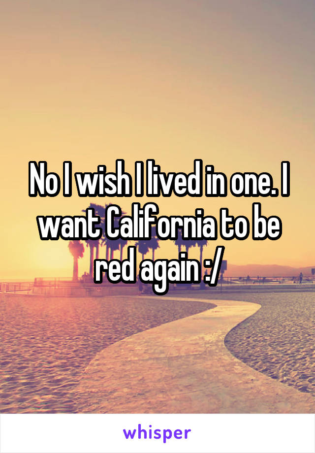 No I wish I lived in one. I want California to be red again :/