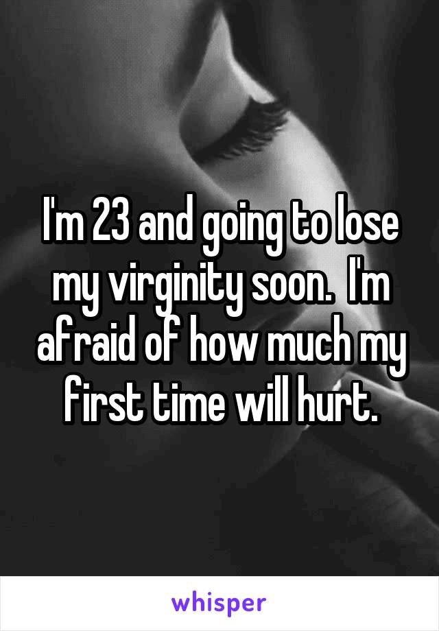 I'm 23 and going to lose my virginity soon.  I'm afraid of how much my first time will hurt.