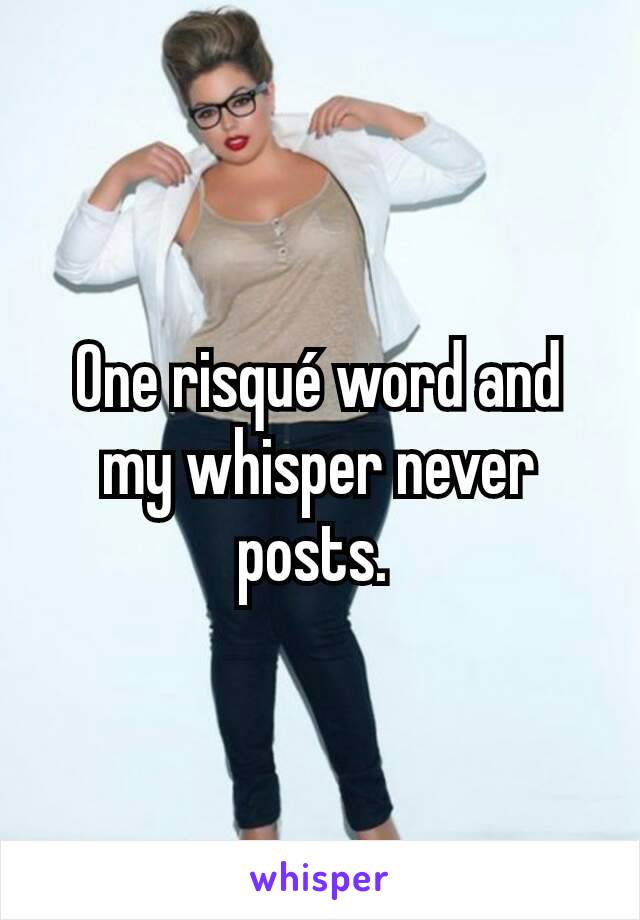 One risqué word and my whisper never posts. 