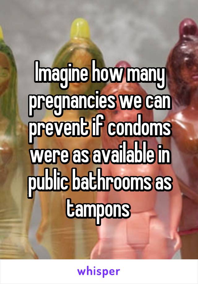 Imagine how many pregnancies we can prevent if condoms were as available in public bathrooms as tampons 