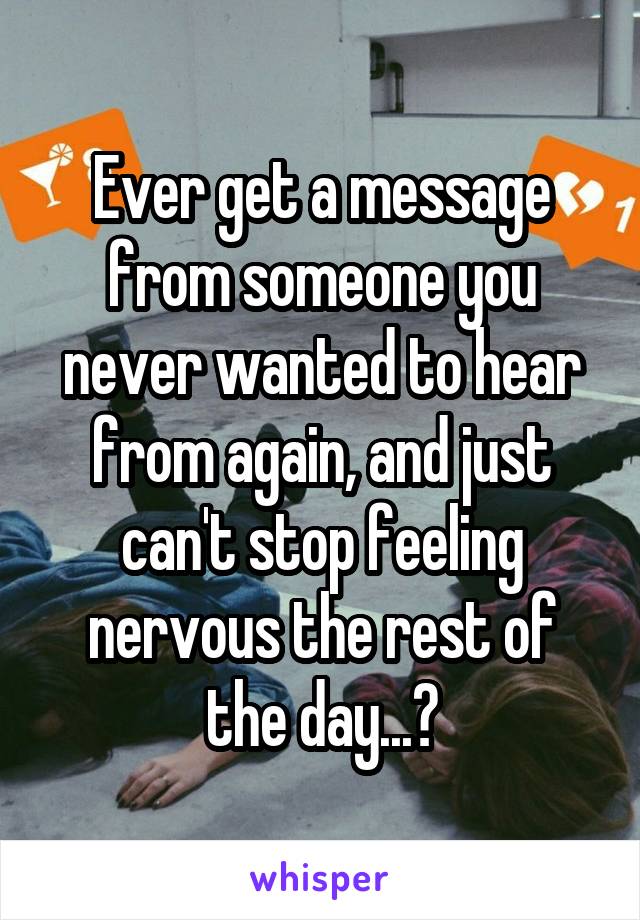 Ever get a message from someone you never wanted to hear from again, and just can't stop feeling nervous the rest of the day...?