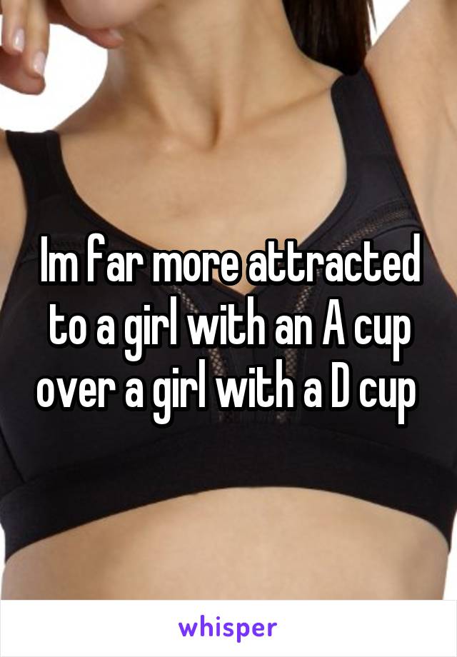 Im far more attracted to a girl with an A cup over a girl with a D cup 
