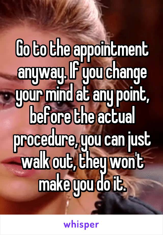 Go to the appointment anyway. If you change your mind at any point, before the actual procedure, you can just walk out, they won't make you do it.